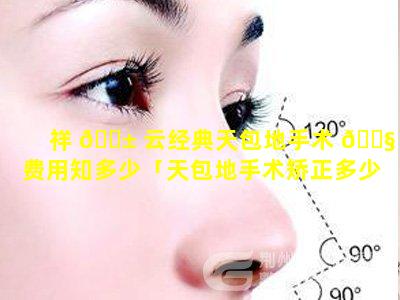 祥 🐱 云经典天包地手术 🐧 费用知多少「天包地手术矫正多少钱」